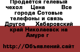 Продаётся гелевый чехол  › Цена ­ 55 - Все города Сотовые телефоны и связь » Другое   . Хабаровский край,Николаевск-на-Амуре г.